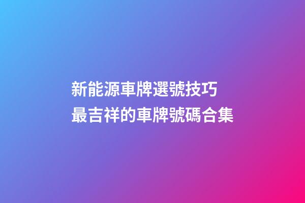 新能源車牌選號技巧 最吉祥的車牌號碼合集